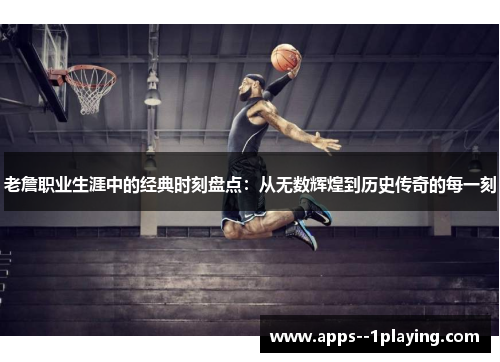 老詹职业生涯中的经典时刻盘点:从无数辉煌到历史传奇的每一刻 老詹职业生涯中的经典时刻盘点:从无数辉煌到历史传奇的每一刻