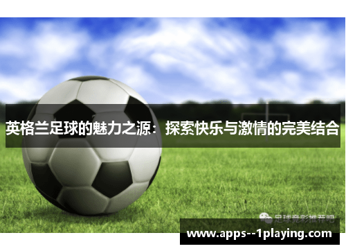 英格兰足球的魅力之源：探索快乐与激情的完美结合