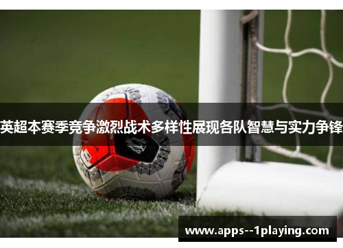 英超本赛季竞争激烈战术多样性展现各队智慧与实力争锋 英超本赛季竞争激烈战术多样性展现各队智慧与实力争锋