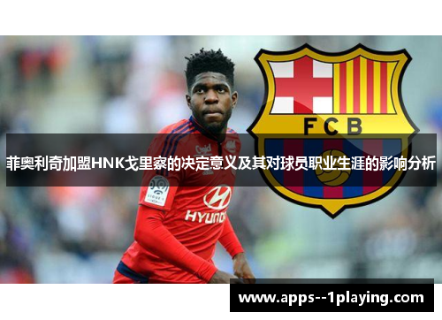 菲奥利奇加盟HNK戈里察的决定意义及其对球员职业生涯的影响分析 菲奥利奇加盟HNK戈里察的决定意义及其对球员职业生涯的影响分析