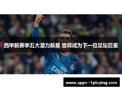 西甲新赛季五大潜力新星 谁将成为下一位足坛巨星