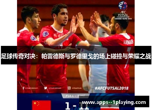 足球传奇对决:帕雷德斯与罗德里戈的场上碰撞与荣耀之战 足球传奇对决:帕雷德斯与罗德里戈的场上碰撞与荣耀之战