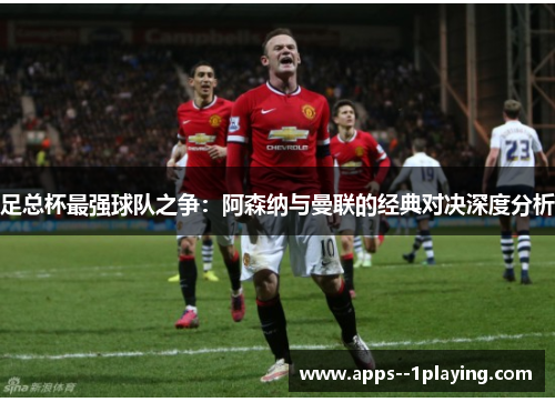 足总杯最强球队之争:阿森纳与曼联的经典对决深度分析 足总杯最强球队之争:阿森纳与曼联的经典对决深度分析