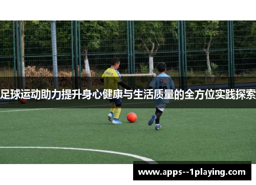 足球运动助力提升身心健康与生活质量的全方位实践探索