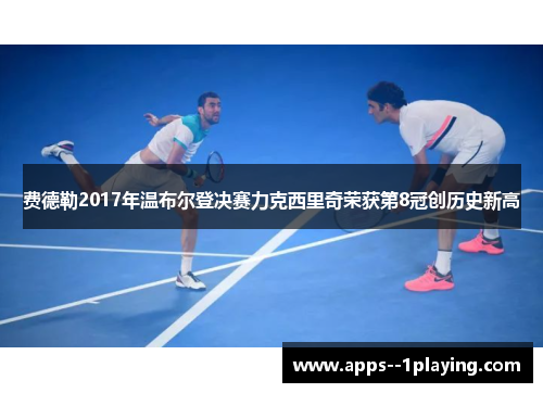 费德勒2017年温布尔登决赛力克西里奇荣获第8冠创历史新高 费德勒2017年温布尔登决赛力克西里奇荣获第8冠创历史新高