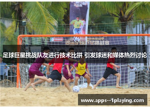 足球巨星挑战队友进行技术比拼 引发球迷和媒体热烈讨论