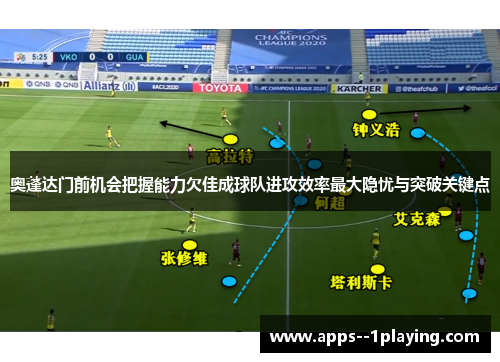 奥蓬达门前机会把握能力欠佳成球队进攻效率最大隐忧与突破关键点 奥蓬达门前机会把握能力欠佳成球队进攻效率最大隐忧与突破关键点