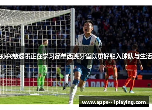 孙兴慜透露正在学习简单西班牙语以更好融入球队与生活 孙兴慜透露正在学习简单西班牙语以更好融入球队与生活