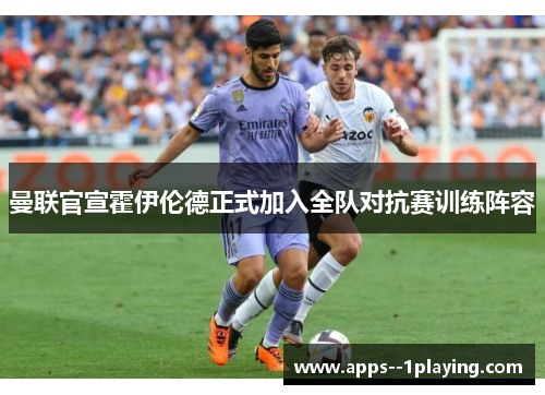 曼联官宣霍伊伦德正式加入全队对抗赛训练阵容 曼联官宣霍伊伦德正式加入全队对抗赛训练阵容