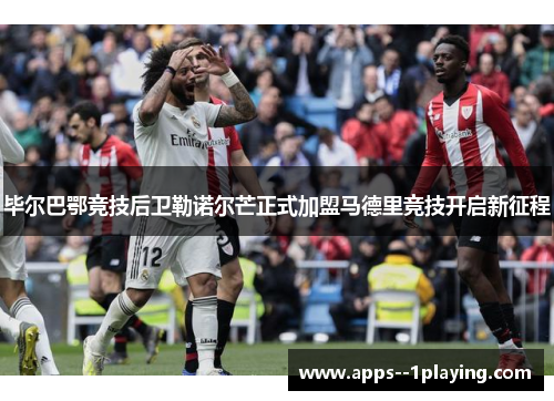 毕尔巴鄂竞技后卫勒诺尔芒正式加盟马德里竞技开启新征程 毕尔巴鄂竞技后卫勒诺尔芒正式加盟马德里竞技开启新征程