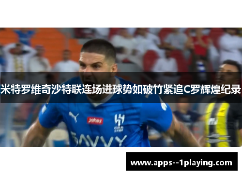 米特罗维奇沙特联连场进球势如破竹紧追C罗辉煌纪录 米特罗维奇沙特联连场进球势如破竹紧追C罗辉煌纪录