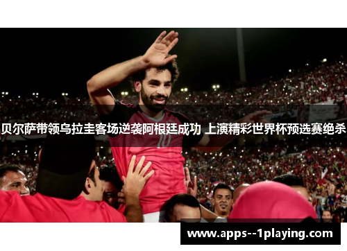 贝尔萨带领乌拉圭客场逆袭阿根廷成功 上演精彩世界杯预选赛绝杀 贝尔萨带领乌拉圭客场逆袭阿根廷成功 上演精彩世界杯预选赛绝杀