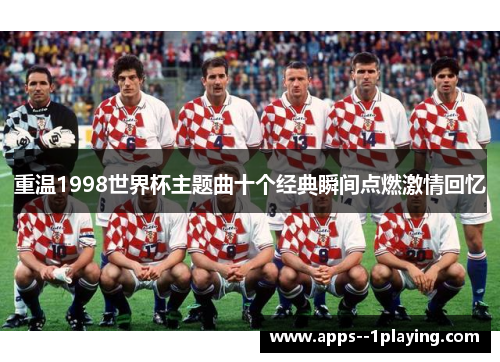 重温1998世界杯主题曲十个经典瞬间点燃激情回忆