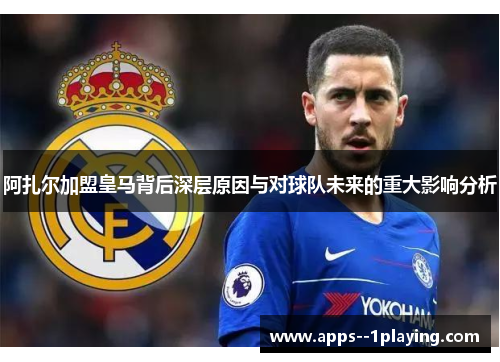阿扎尔加盟皇马背后深层原因与对球队未来的重大影响分析