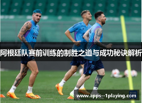 阿根廷队赛前训练的制胜之道与成功秘诀解析