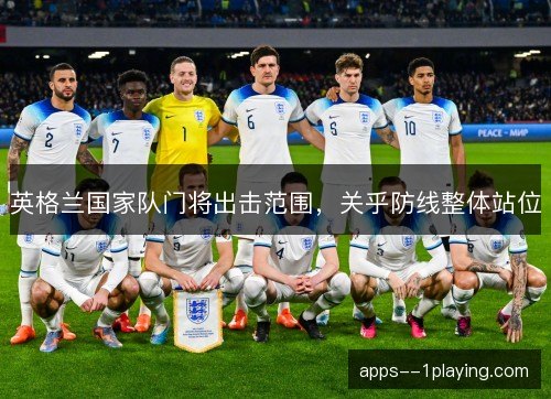 英格兰国家队门将出击范围,关乎防线整体站位 英格兰国家队门将出击范围,关乎防线整体站位