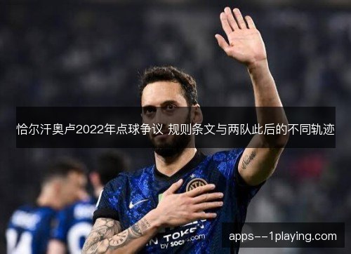 恰尔汗奥卢2022年点球争议 规则条文与两队此后的不同轨迹 恰尔汗奥卢2022年点球争议 规则条文与两队此后的不同轨迹