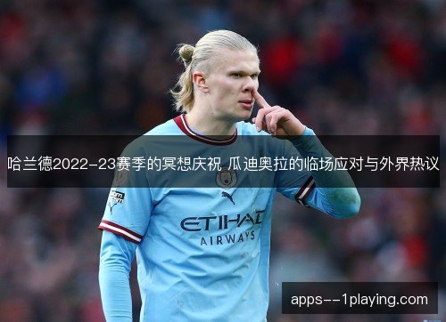 哈兰德2022-23赛季的冥想庆祝 瓜迪奥拉的临场应对与外界热议 哈兰德2022-23赛季的冥想庆祝 瓜迪奥拉的临场应对与外界热议